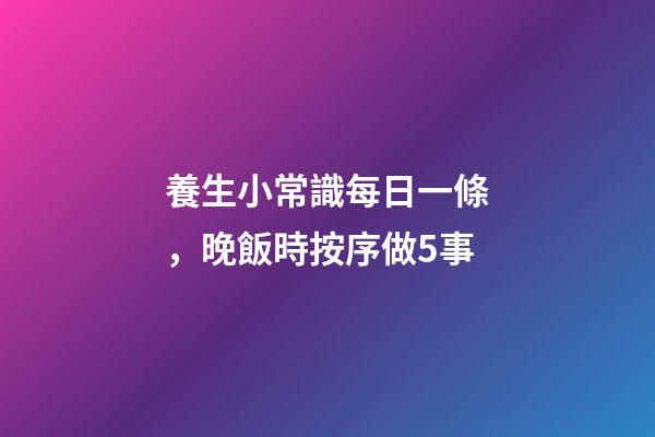 養生小常識每日一條，晚飯時按序做5事-第1張-觀點-玄機派